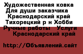 Художественная ковка! Для души заказчика! - Краснодарский край, Тихорецкий р-н Хобби. Ручные работы » Услуги   . Краснодарский край